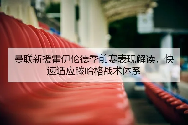 曼联新援霍伊伦德季前赛表现解读，快速适应滕哈格战术体系